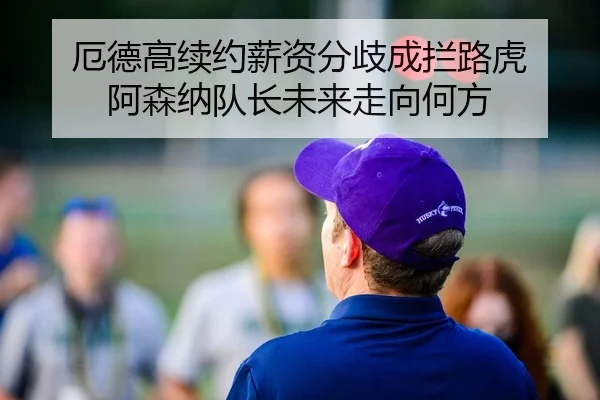 厄德高续约薪资分歧成拦路虎 阿森纳队长未来走向何方